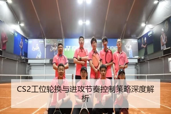 CS2工位轮换与进攻节奏控制策略深度解析